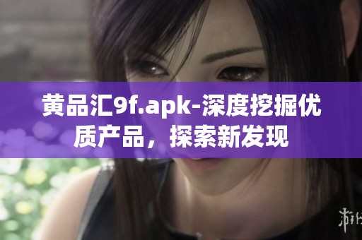 黄品汇9f.apk-深度挖掘优质产品，探索新发现