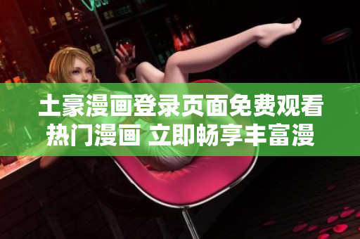 土豪漫画登录页面免费观看热门漫画 立即畅享丰富漫画资源