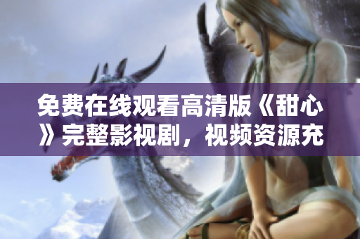 免费在线观看高清版《甜心》完整影视剧，视频资源充足，多种播放方式，让您尽情畅享。