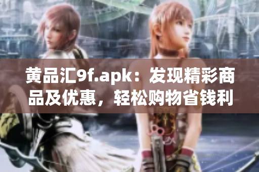 黄品汇9f.apk：发现精彩商品及优惠，轻松购物省钱利器