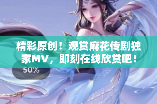 精彩原创！观赏麻花传剧独家MV，即刻在线欣赏吧！