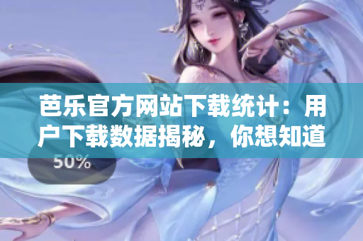 芭乐官方网站下载统计：用户下载数据揭秘，你想知道的一切！