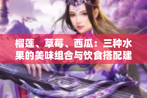 榴莲、草莓、西瓜：三种水果的美味组合与饮食搭配建议