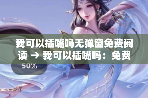 我可以插嘴吗无弹窗免费阅读 → 我可以插嘴吗：免费在线阅读无弹窗更精彩