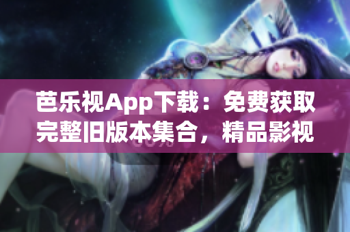 芭乐视App下载：免费获取完整旧版本集合，精品影视资源尽享