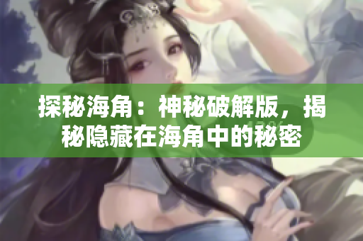 探秘海角：神秘破解版，揭秘隐藏在海角中的秘密