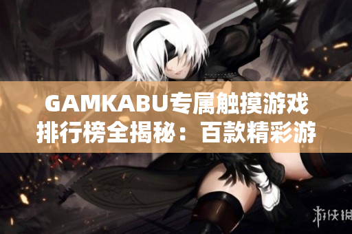 GAMKABU专属触摸游戏排行榜全揭秘：百款精彩游戏任你畅玩