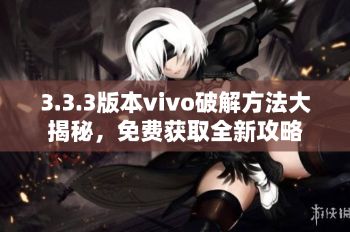 3.3.3版本vivo破解方法大揭秘，免费获取全新攻略