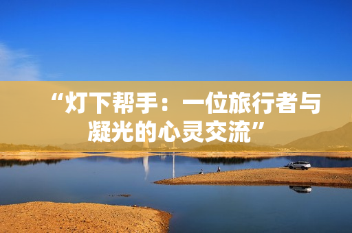 “灯下帮手：一位旅行者与凝光的心灵交流”