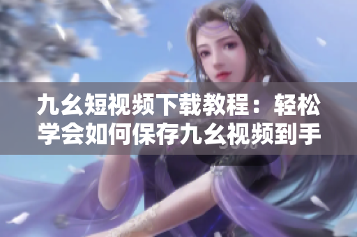 九幺短视频下载教程：轻松学会如何保存九幺视频到手机