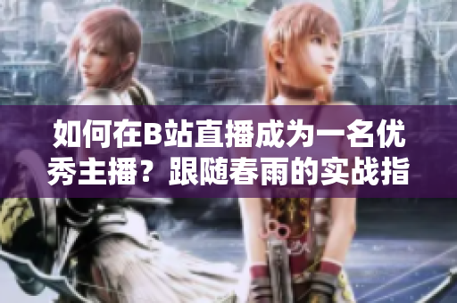 如何在B站直播成为一名优秀主播？跟随春雨的实战指南，轻松入门直播圈!