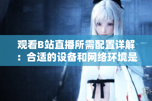 观看B站直播所需配置详解：合适的设备和网络环境是必不可少的