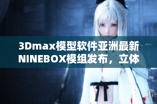3Dmax模型软件亚洲最新NINEBOX模组发布，立体感更出众