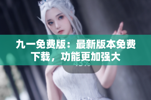 九一免费版：最新版本免费下载，功能更加强大