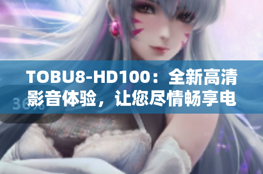 TOBU8-HD100：全新高清影音体验，让您尽情畅享电影盛宴