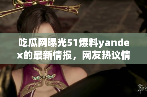 吃瓜网曝光51爆料yandex的最新情报，网友热议情况！