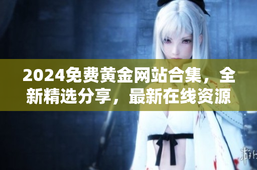 2024免费黄金网站合集，全新精选分享，最新在线资源免费下载汇总整理