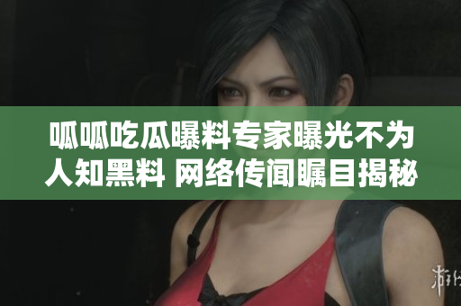 呱呱吃瓜曝料专家曝光不为人知黑料 网络传闻瞩目揭秘