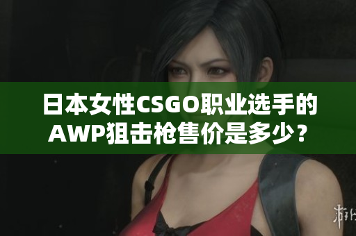 日本女性CSGO职业选手的AWP狙击枪售价是多少？