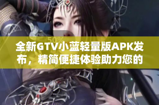 全新GTV小蓝轻量版APK发布，精简便捷体验助力您的智能设备