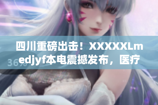 四川重磅出击！XXXXXLmedjyf本电震撼发布，医疗领域迎来大变革