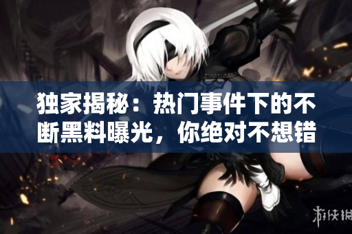 独家揭秘：热门事件下的不断黑料曝光，你绝对不想错过这场吃瓜盛宴