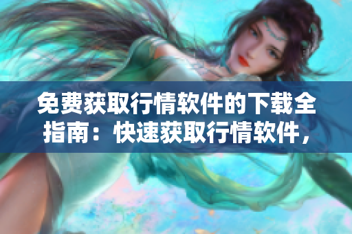 免费获取行情软件的下载全指南：快速获取行情软件，实时更新行情信息