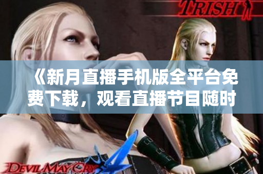 《新月直播手机版全平台免费下载，观看直播节目随时随地》