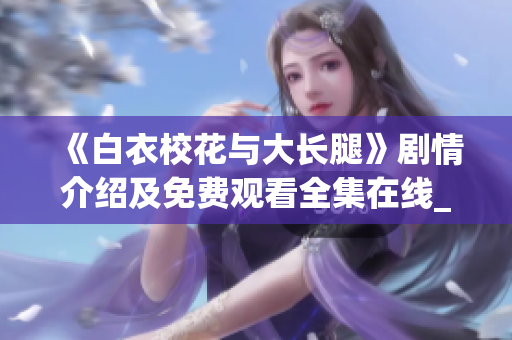《白衣校花与大长腿》剧情介绍及免费观看全集在线_精彩剧情尽在眼前