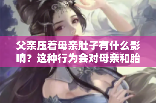父亲压着母亲肚子有什么影响？这种行为会对母亲和胎儿造成什么影响？