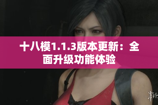 十八模1.1.3版本更新：全面升级功能体验