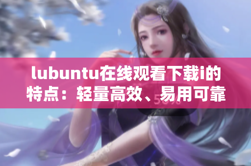lubuntu在线观看下载i的特点：轻量高效、易用可靠