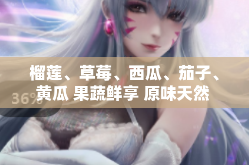 榴莲、草莓、西瓜、茄子、黄瓜 果蔬鲜享 原味天然 