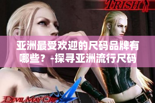 亚洲最受欢迎的尺码品牌有哪些？-探寻亚洲流行尺码选择