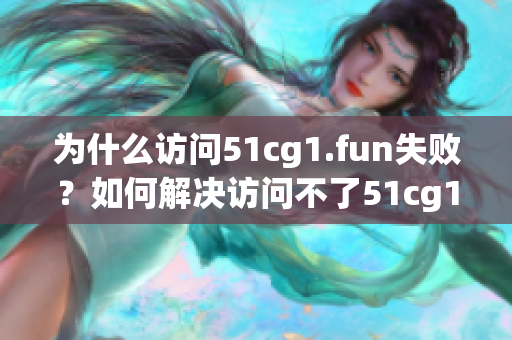 为什么访问51cg1.fun失败？如何解决访问不了51cg1.fun的问题？