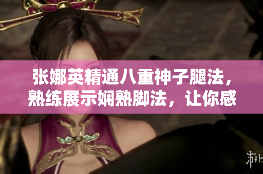 张娜英精通八重神子腿法，熟练展示娴熟脚法，让你感受华丽舞姿