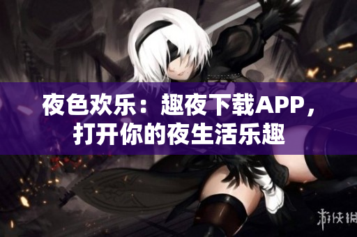 夜色欢乐：趣夜下载APP，打开你的夜生活乐趣