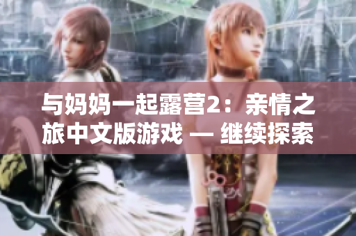 与妈妈一起露营2：亲情之旅中文版游戏 — 继续探索大自然的魅力、挑战与乐趣!