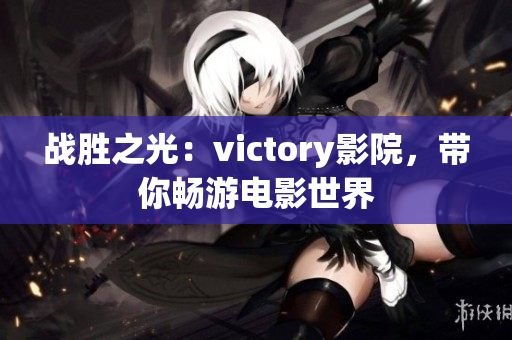 战胜之光：victory影院，带你畅游电影世界