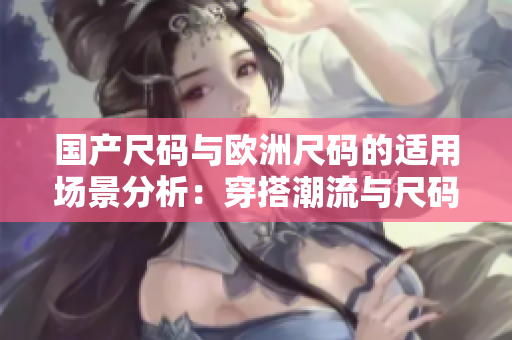 国产尺码与欧洲尺码的适用场景分析：穿搭潮流与尺码选择实用指南