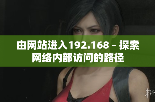 由网站进入192.168 - 探索网络内部访问的路径