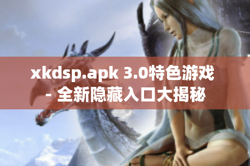 xkdsp.apk 3.0特色游戏 - 全新隐藏入口大揭秘