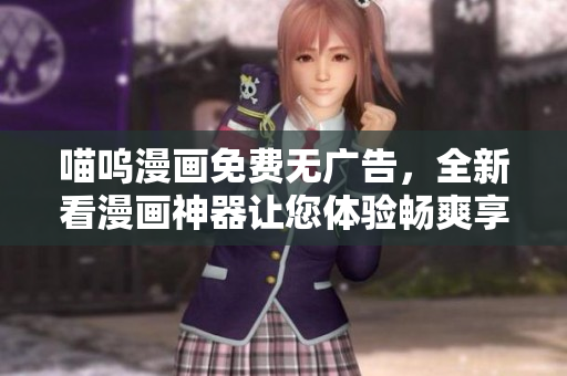 喵呜漫画免费无广告，全新看漫画神器让您体验畅爽享受