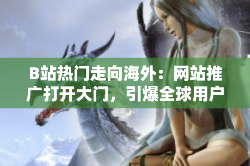 B站热门走向海外：网站推广打开大门，引爆全球用户狂欢