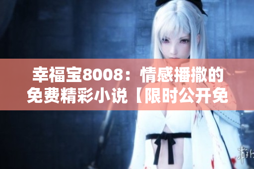 幸福宝8008：情感播撒的免费精彩小说【限时公开免费章节】