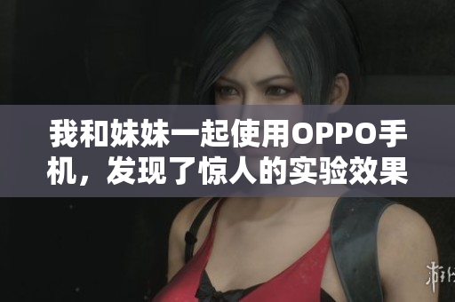 我和妹妹一起使用OPPO手机，发现了惊人的实验效果