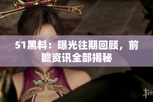 51黑料：曝光往期回顾，前瞻资讯全部揭秘