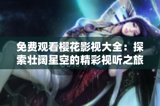 免费观看樱花影视大全：探索壮阔星空的精彩视听之旅