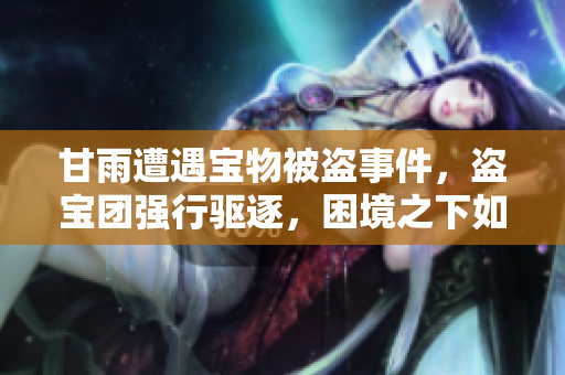甘雨遭遇宝物被盗事件，盗宝团强行驱逐，困境之下如何应对？