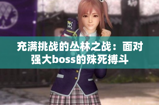 充满挑战的丛林之战：面对强大boss的殊死搏斗